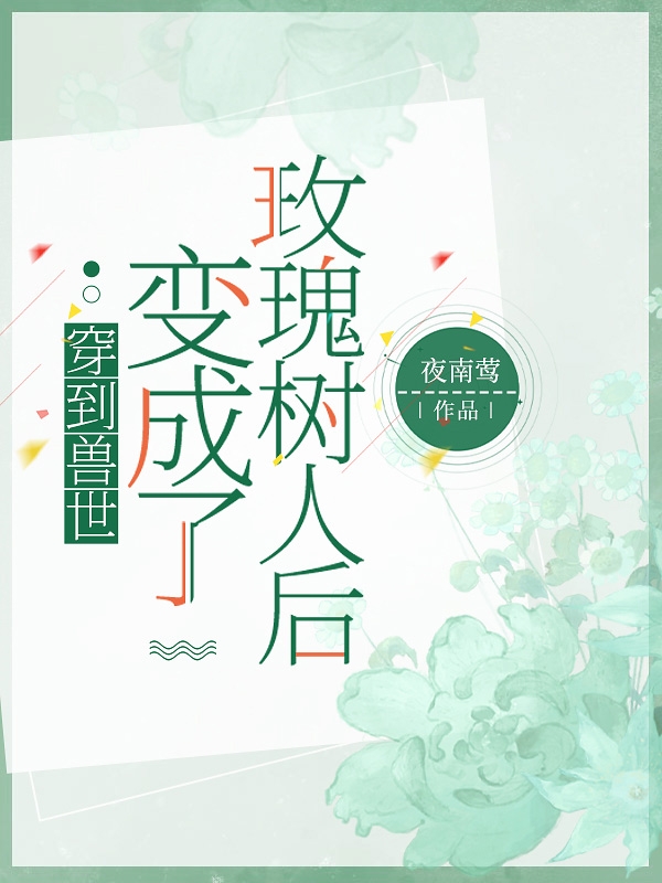 Xuyên Qua Thú Thế Đã Biến Thành Hoa Hồng Thụ Nhân Sau